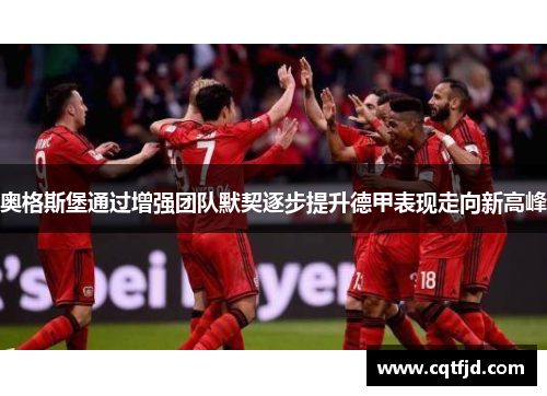 奥格斯堡通过增强团队默契逐步提升德甲表现走向新高峰 奥格斯堡通过增强团队默契逐步提升德甲表现走向新高峰