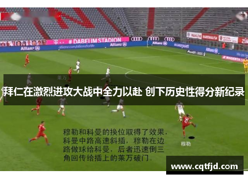 拜仁在激烈进攻大战中全力以赴 创下历史性得分新纪录 拜仁在激烈进攻大战中全力以赴 创下历史性得分新纪录