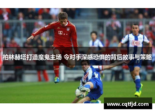 柏林赫塔打造魔鬼主场 令对手深感恐惧的背后故事与策略 柏林赫塔打造魔鬼主场 令对手深感恐惧的背后故事与策略