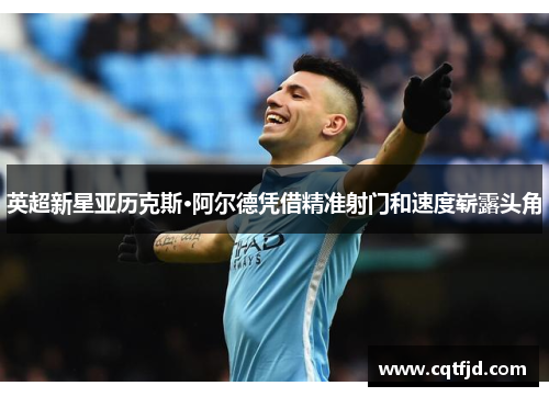英超新星亚历克斯·阿尔德凭借精准射门和速度崭露头角 英超新星亚历克斯·阿尔德凭借精准射门和速度崭露头角