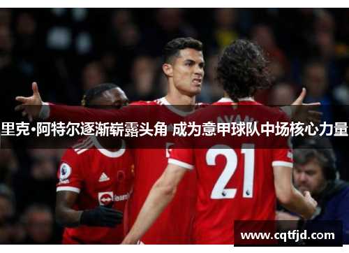 里克·阿特尔逐渐崭露头角 成为意甲球队中场核心力量 里克·阿特尔逐渐崭露头角 成为意甲球队中场核心力量