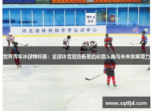 世界青年冰球锦标赛:全球冰雪竞技新星的崭露头角与未来发展潜力 世界青年冰球锦标赛:全球冰雪竞技新星的崭露头角与未来发展潜力