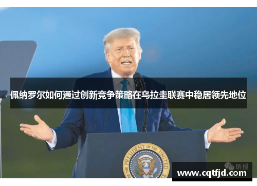 佩纳罗尔如何通过创新竞争策略在乌拉圭联赛中稳居领先地位 佩纳罗尔如何通过创新竞争策略在乌拉圭联赛中稳居领先地位