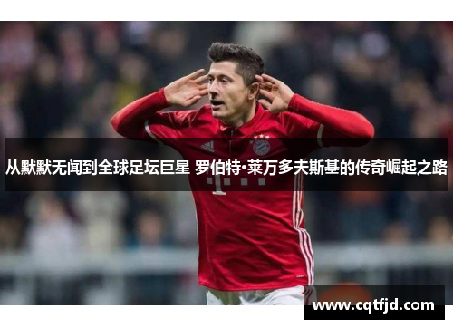 从默默无闻到全球足坛巨星 罗伯特·莱万多夫斯基的传奇崛起之路 从默默无闻到全球足坛巨星 罗伯特·莱万多夫斯基的传奇崛起之路