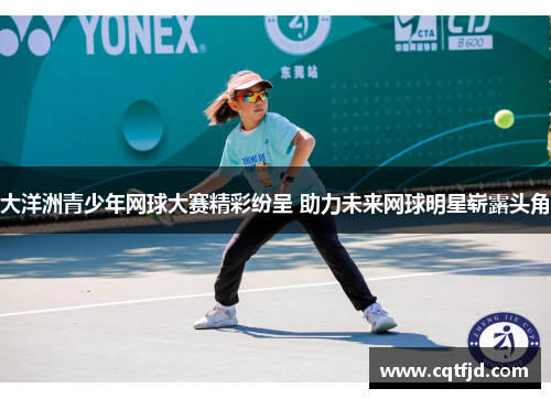 大洋洲青少年网球大赛精彩纷呈 助力未来网球明星崭露头角 大洋洲青少年网球大赛精彩纷呈 助力未来网球明星崭露头角