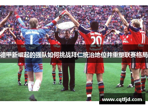 德甲新崛起的强队如何挑战拜仁统治地位并重塑联赛格局 德甲新崛起的强队如何挑战拜仁统治地位并重塑联赛格局