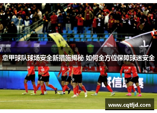 意甲球队球场安全新措施揭秘 如何全方位保障球迷安全 意甲球队球场安全新措施揭秘 如何全方位保障球迷安全