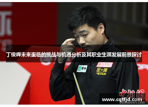 丁俊晖未来面临的挑战与机遇分析及其职业生涯发展前景探讨 丁俊晖未来面临的挑战与机遇分析及其职业生涯发展前景探讨