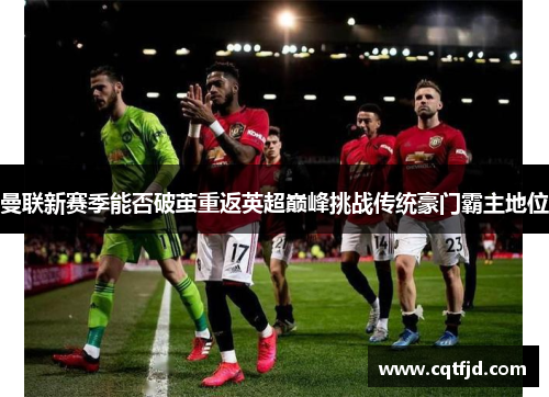 曼联新赛季能否破茧重返英超巅峰挑战传统豪门霸主地位 曼联新赛季能否破茧重返英超巅峰挑战传统豪门霸主地位
