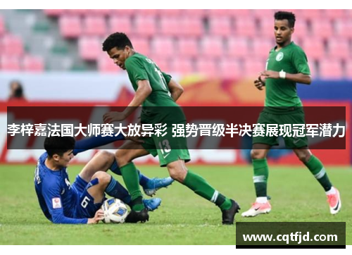 李梓嘉法国大师赛大放异彩 强势晋级半决赛展现冠军潜力 李梓嘉法国大师赛大放异彩 强势晋级半决赛展现冠军潜力