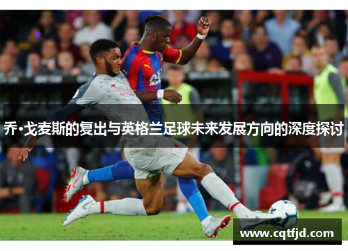 乔·戈麦斯的复出与英格兰足球未来发展方向的深度探讨 乔·戈麦斯的复出与英格兰足球未来发展方向的深度探讨