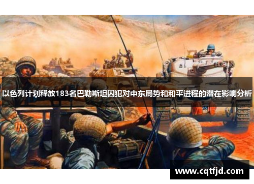 以色列计划释放183名巴勒斯坦囚犯对中东局势和和平进程的潜在影响分析 以色列计划释放183名巴勒斯坦囚犯对中东局势和和平进程的潜在影响分析