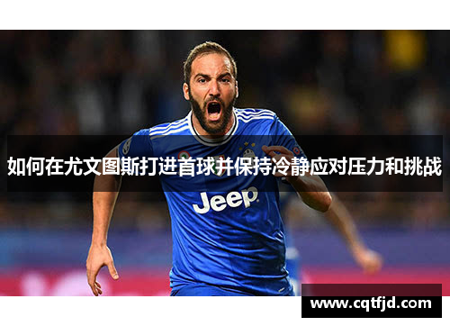 如何在尤文图斯打进首球并保持冷静应对压力和挑战 如何在尤文图斯打进首球并保持冷静应对压力和挑战