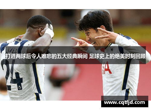 打进两球后令人难忘的五大经典瞬间 足球史上的绝美时刻回顾 打进两球后令人难忘的五大经典瞬间 足球史上的绝美时刻回顾