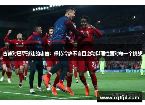古蒂对巴萨球迷的忠告:保持冷静不盲目激动以理性面对每一个挑战 古蒂对巴萨球迷的忠告:保持冷静不盲目激动以理性面对每一个挑战