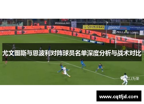 尤文图斯与恩波利对阵球员名单深度分析与战术对比 尤文图斯与恩波利对阵球员名单深度分析与战术对比