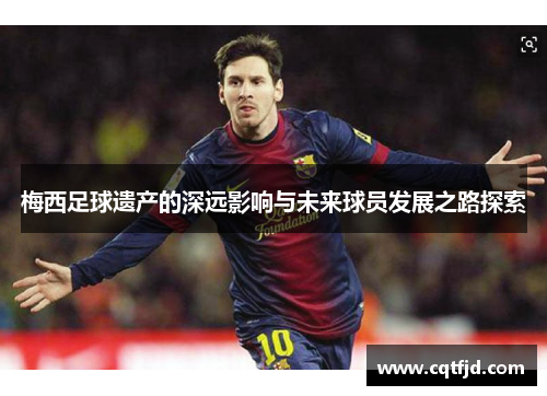梅西足球遗产的深远影响与未来球员发展之路探索 梅西足球遗产的深远影响与未来球员发展之路探索