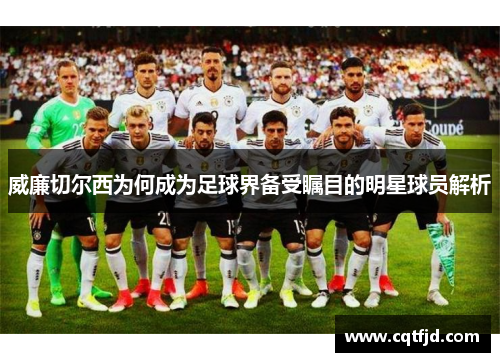 威廉切尔西为何成为足球界备受瞩目的明星球员解析 威廉切尔西为何成为足球界备受瞩目的明星球员解析