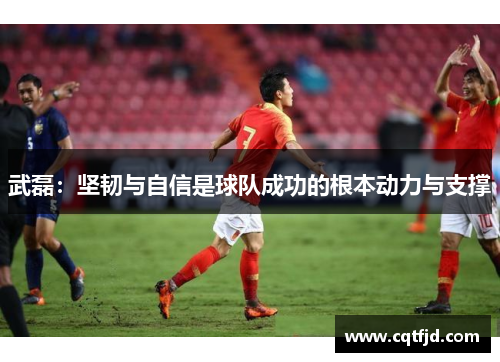 武磊:坚韧与自信是球队成功的根本动力与支撑 武磊:坚韧与自信是球队成功的根本动力与支撑