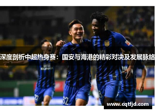 深度剖析中超热身赛：国安与海港的精彩对决及发展脉络