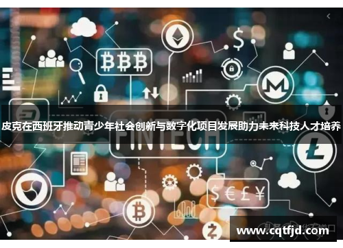 皮克在西班牙推动青少年社会创新与数字化项目发展助力未来科技人才培养 皮克在西班牙推动青少年社会创新与数字化项目发展助力未来科技人才培养