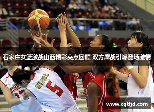 石家庄女篮激战山西精彩亮点回顾 双方鏖战引爆赛场激情 石家庄女篮激战山西精彩亮点回顾 双方鏖战引爆赛场激情