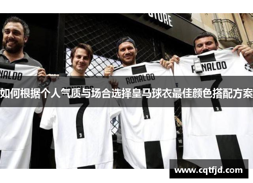 如何根据个人气质与场合选择皇马球衣最佳颜色搭配方案 如何根据个人气质与场合选择皇马球衣最佳颜色搭配方案