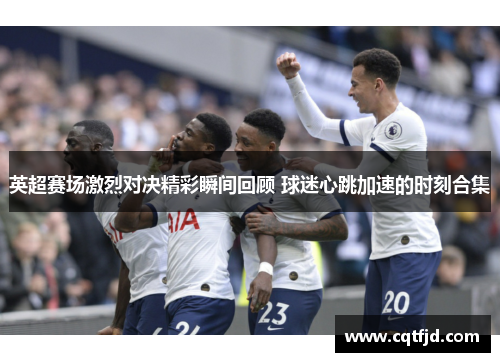 英超赛场激烈对决精彩瞬间回顾 球迷心跳加速的时刻合集 英超赛场激烈对决精彩瞬间回顾 球迷心跳加速的时刻合集