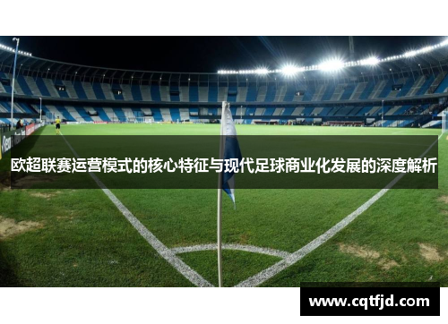 欧超联赛运营模式的核心特征与现代足球商业化发展的深度解析 欧超联赛运营模式的核心特征与现代足球商业化发展的深度解析