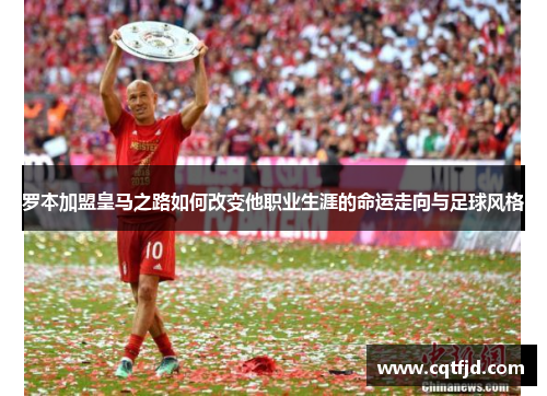 罗本加盟皇马之路如何改变他职业生涯的命运走向与足球风格 罗本加盟皇马之路如何改变他职业生涯的命运走向与足球风格