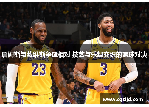 詹姆斯与戴维斯争锋相对 技艺与乐趣交织的篮球对决