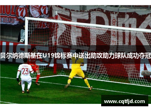 贝尔纳德斯基在U19锦标赛中送出助攻助力球队成功夺冠