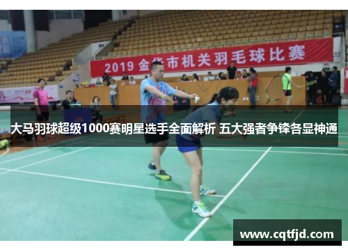 大马羽球超级1000赛明星选手全面解析 五大强者争锋各显神通