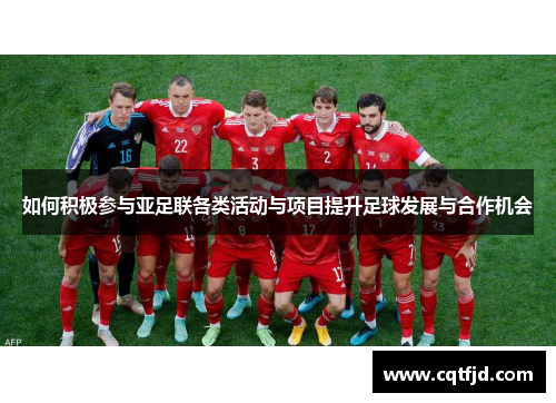 如何积极参与亚足联各类活动与项目提升足球发展与合作机会