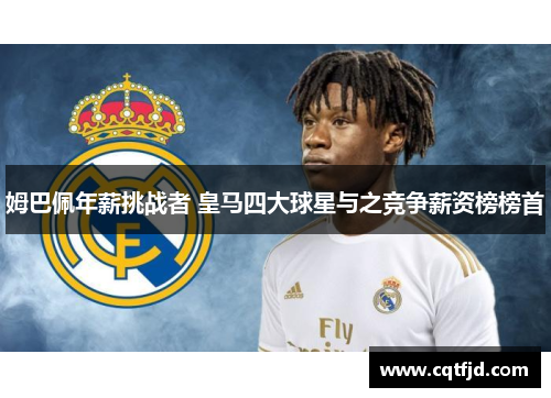 姆巴佩年薪挑战者 皇马四大球星与之竞争薪资榜榜首